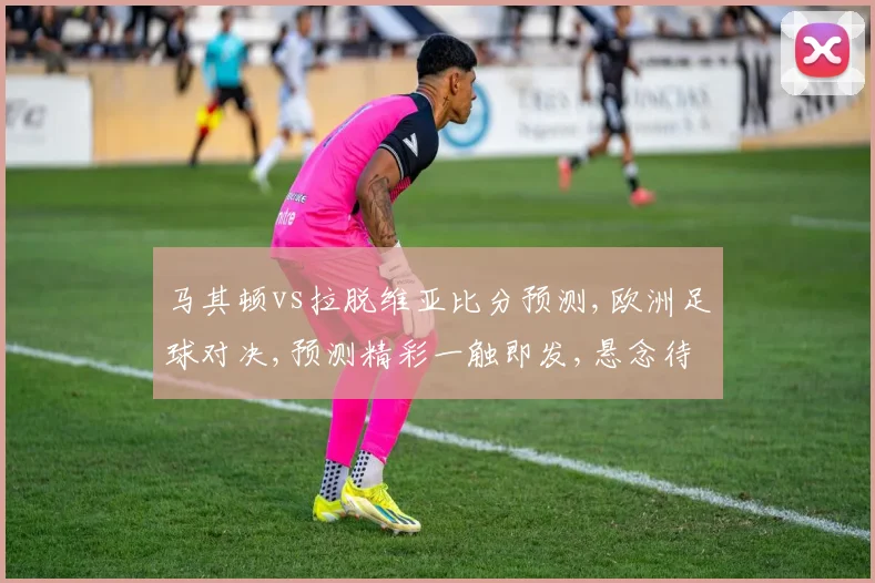 马其顿vs拉脱维亚比分预测,欧洲足球对决,预测精彩一触即发,悬念待解