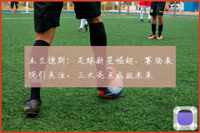 米兰德斯：足球新星崛起，赛场表现引关注，三大亮点成就未来