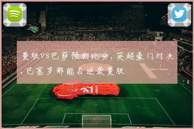 曼联vs巴萨预测比分,英超豪门对决,巴塞罗那能否逆袭曼联