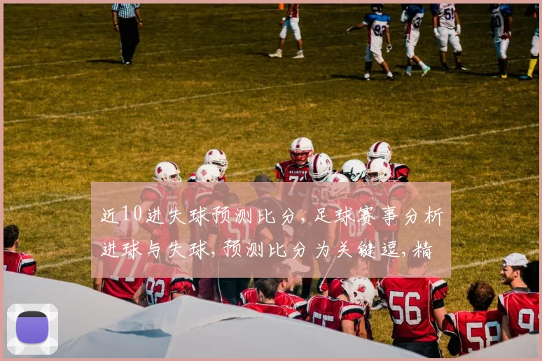 近10进失球预测比分,足球赛事分析进球与失球,预测比分为关键逗,精彩对决在即