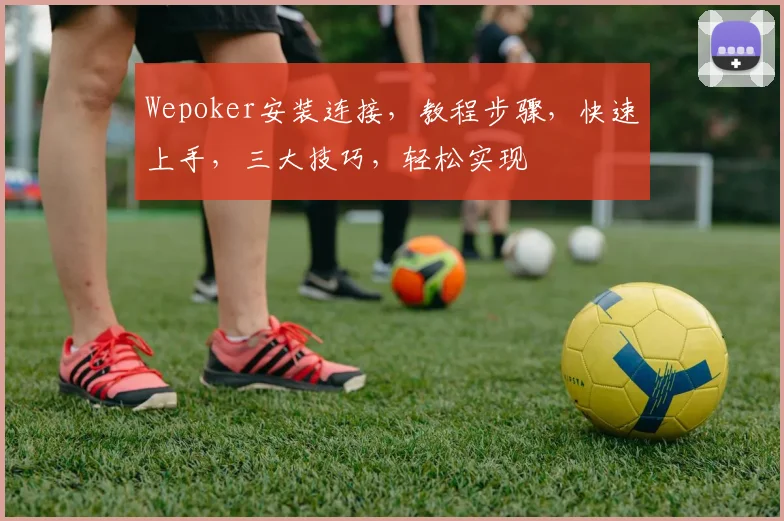 Wepoker安装连接，教程步骤，快速上手，三大技巧，轻松实现