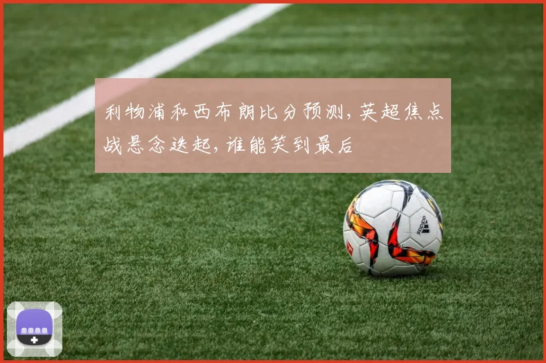 利物浦和西布朗比分预测,英超焦点战悬念迭起,谁能笑到最后