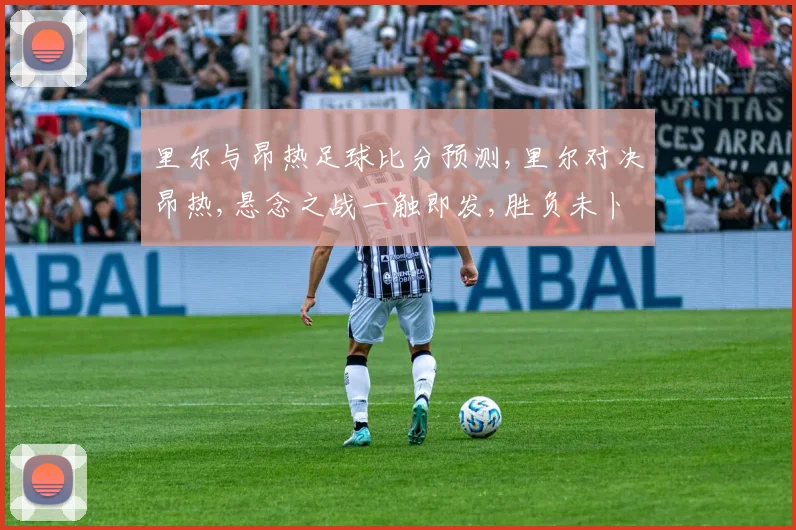 里尔与昂热足球比分预测,里尔对决昂热,悬念之战一触即发,胜负未卜