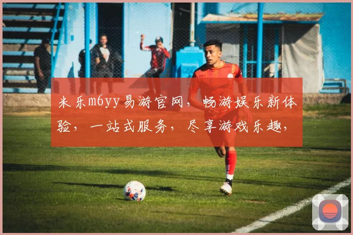 米乐m6yy易游官网，畅游娱乐新体验，一站式服务，尽享游戏乐趣，三重优惠等你来