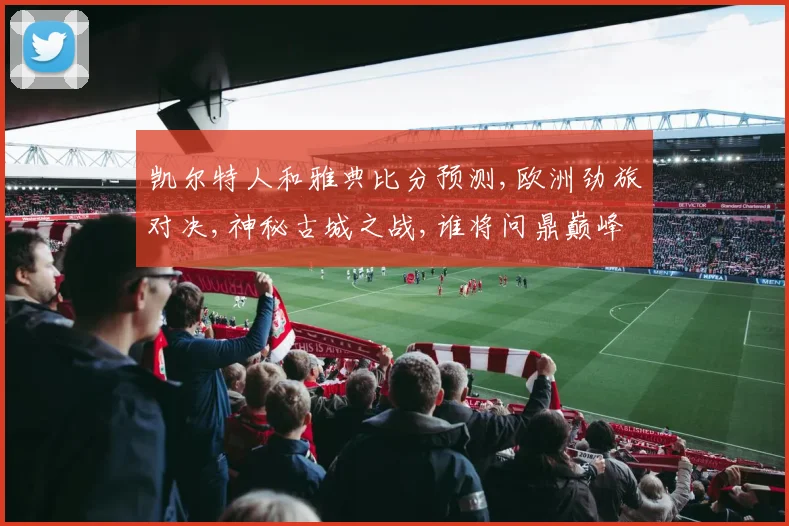凯尔特人和雅典比分预测,欧洲劲旅对决,神秘古城之战,谁将问鼎巅峰