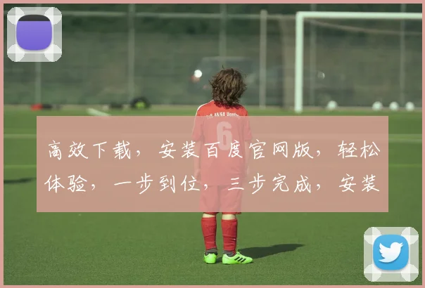 高效下载，安装百度官网版，轻松体验，一步到位，三步完成，安装无忧，快速上手。